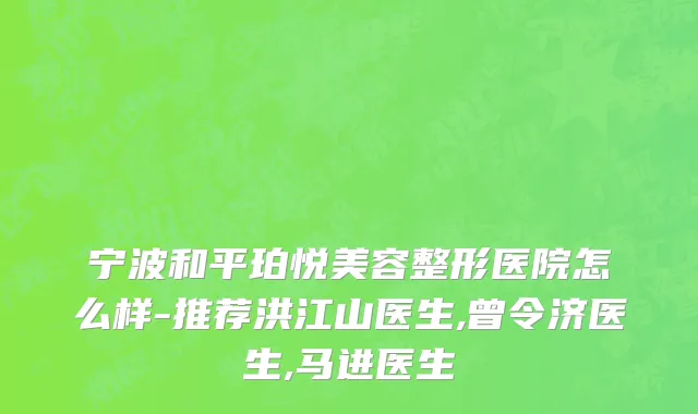 宁波和平珀悦美容整形医院怎么样-推荐洪江山医生,曾令济医生,马进医生
