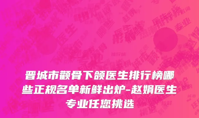 晋城市颧骨下颌医生排行榜哪些正规名单新鲜出炉-赵娟医生专业任您挑选