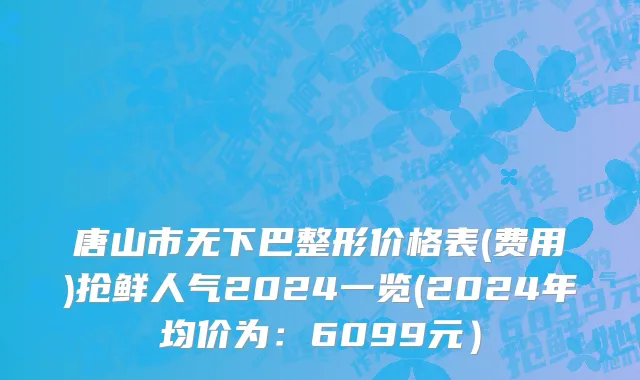 唐山市无下巴整形价格表(费用)抢鲜人气2024一览(2024年均价为：6099元）