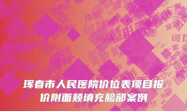 珲春市人民医院价位表项目报价附面颊填充脸部案例
