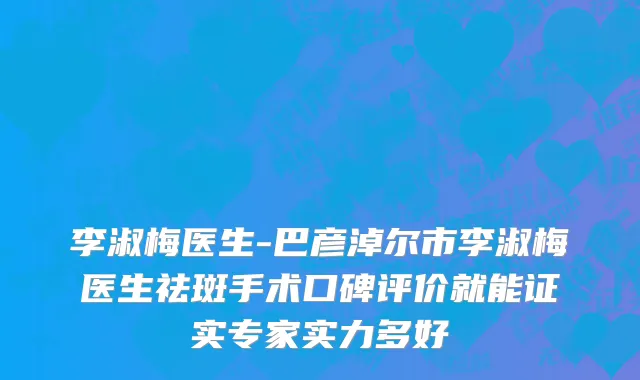 李淑梅医生-巴彦淖尔市李淑梅医生祛斑手术口碑评价就能证实专家实力多好
