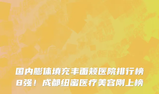 国内膨体填充丰面颊医院排行榜8强！成都纽蜜医疗美容刚上榜