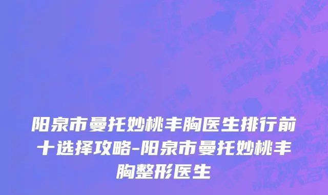 阳泉市曼托妙桃丰胸医生排行前十选择攻略-阳泉市曼托妙桃丰胸整形医生