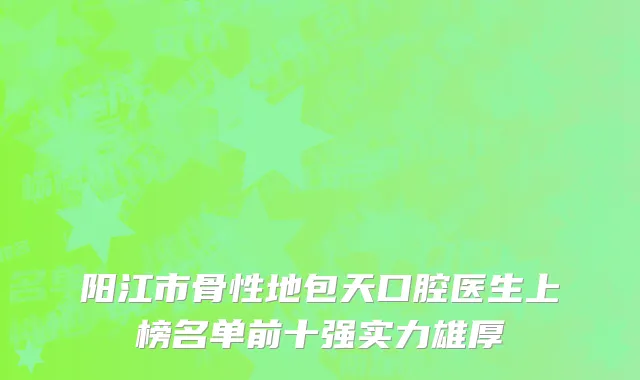 阳江市骨性地包天口腔医生上榜名单前十强实力雄厚