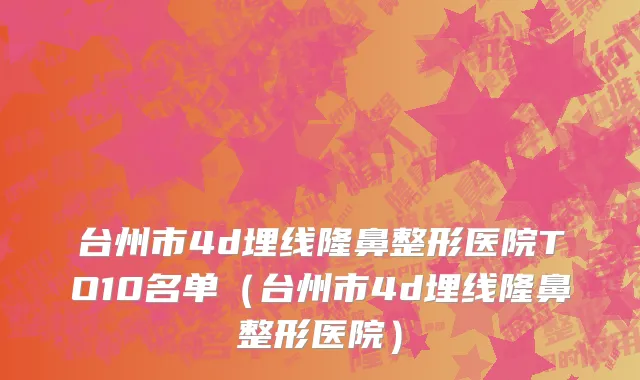 台州市4d埋线隆鼻整形医院TO10名单（台州市4d埋线隆鼻整形医院）