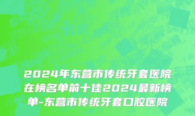 2024年东营市传统牙套医院在榜名单前十佳2024最新榜单-东营市传统牙套口腔医院