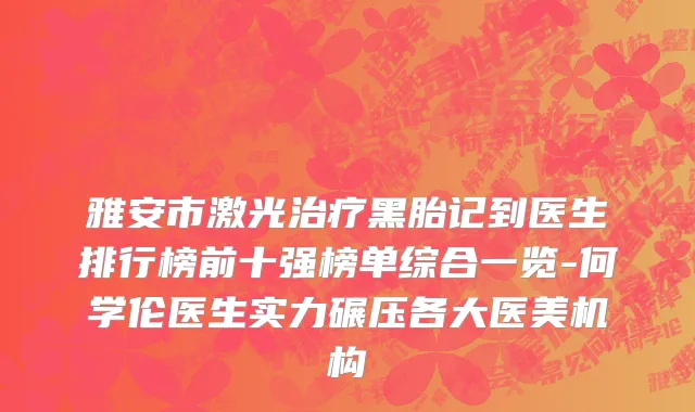 雅安市激光治疗黑胎记到医生排行榜前十强榜单综合一览-何学伦医生实力碾压各大医美机构