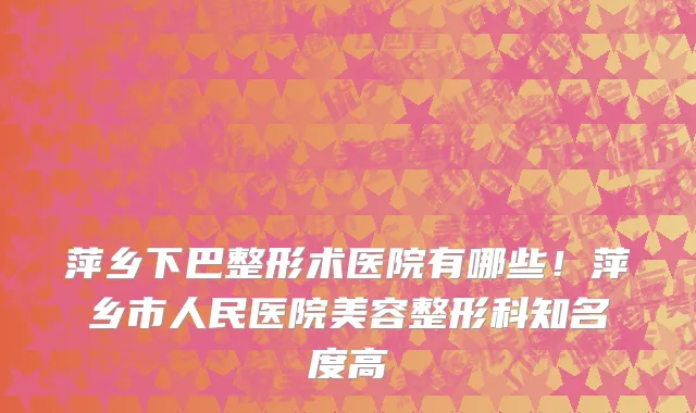萍乡下巴整形术医院有哪些!萍乡市人民医院美容整形科知名度高