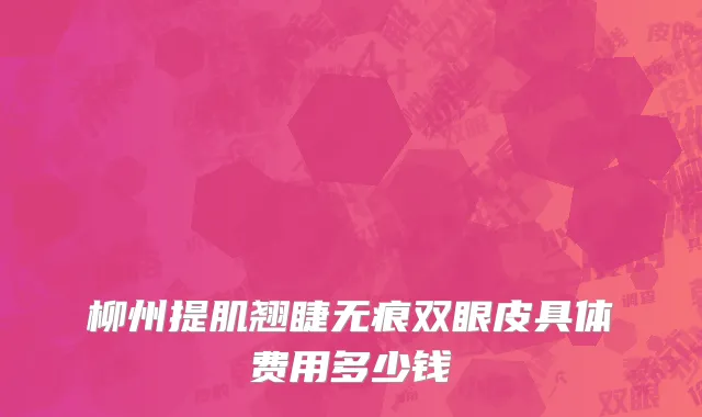 柳州提肌翘睫无痕双眼皮具体费用多少钱