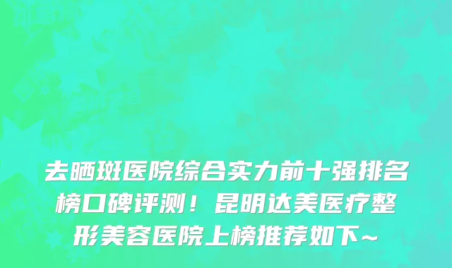 去晒斑医院综合实力前十强排名榜口碑评测!昆明达美医疗整形美容医院上榜推荐如下~