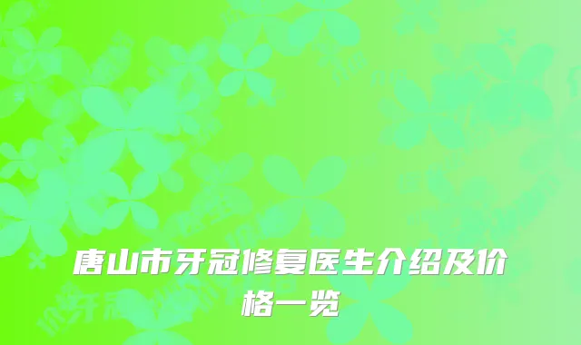 唐山市牙冠修复医生介绍及价格一览