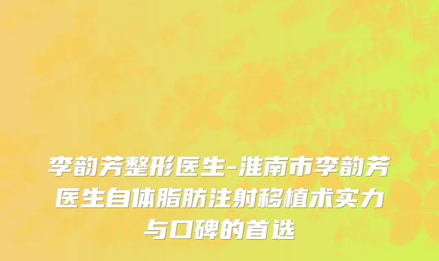 李韵芳整形医生-淮南市李韵芳医生自体脂肪注射移植术实力与口碑的首选