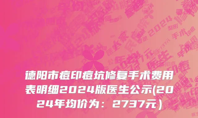 德阳市痘印痘坑修复手术费用表明细2024版医生公示(2024年均价为：2737元）