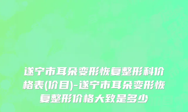 遂宁市耳朵变形恢复整形科价格表(价目)-遂宁市耳朵变形恢复整形价格大致是多少