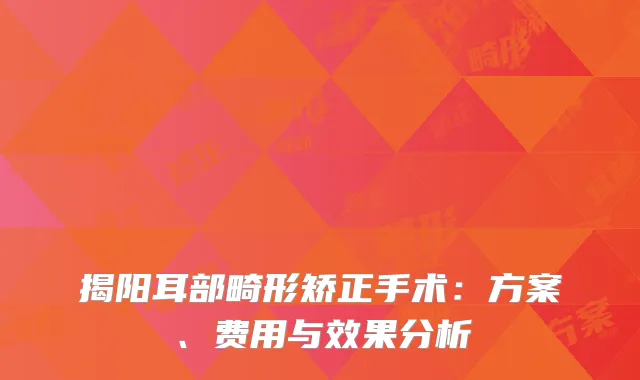 揭阳耳部畸形矫正手术：方案、费用与效果分析