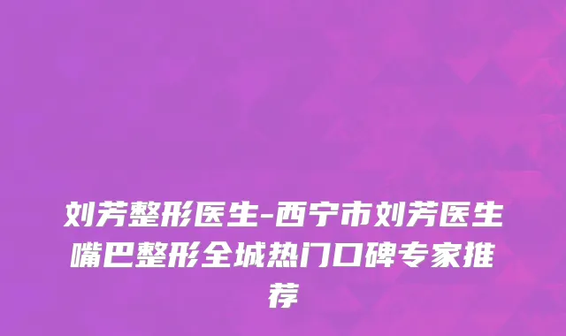 刘芳整形医生-西宁市刘芳医生嘴巴整形全城热门口碑专家推荐