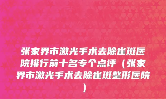 张家界市激光手术去除雀斑医院排行前十名专个点评（张家界市激光手术去除雀斑整形医院）
