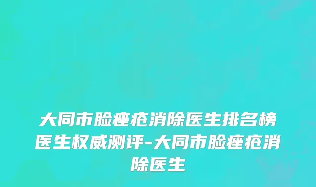 大同市脸痤疮消除医生排名榜医生权威测评-大同市脸痤疮消除医生