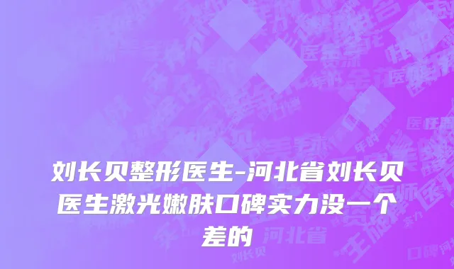 刘长贝整形医生-河北省刘长贝医生激光嫩肤口碑实力没一个差的