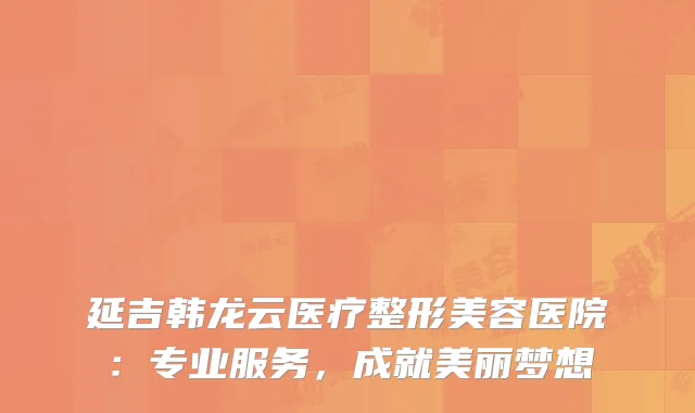 延吉韩龙云医疗整形美容医院：专业服务，成就美丽梦想
