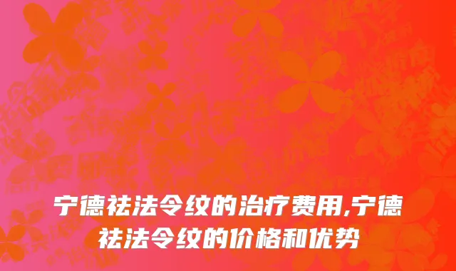 宁德祛法令纹的治疗费用,宁德祛法令纹的价格和优势