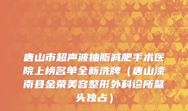 唐山市超声波抽脂减肥手术医院上榜名单全新洗牌（唐山滦南县金荣美容整形外科诊所鳌头独占）