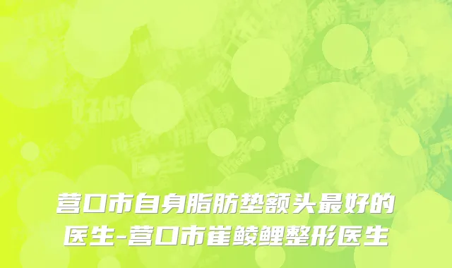 营口市自身脂肪垫额头最好的医生-营口市崔鲮鲤整形医生