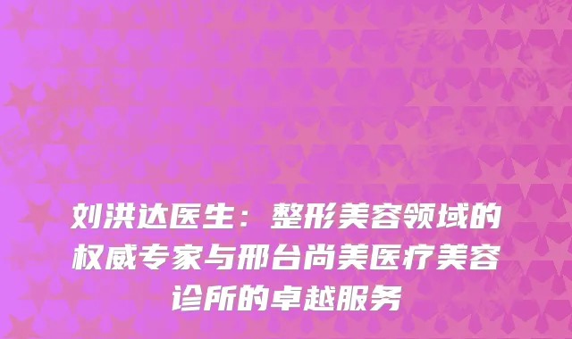 刘洪达医生：整形美容领域的权威专家与邢台尚美医疗美容诊所的卓越服务