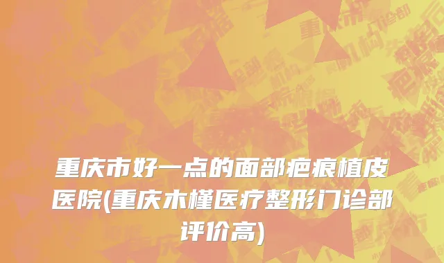 重庆市好一点的面部疤痕植皮医院(重庆木槿医疗整形门诊部评价高)