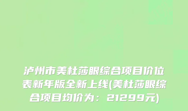 泸州市美杜莎眼综合项目价位表新年版全新上线(美杜莎眼综合项目均价为：21299元)