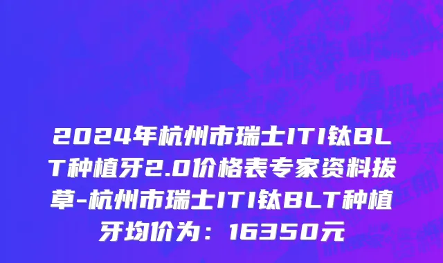 2024年杭州市瑞士ITI钛BLT种植牙2.0价格表专家资料拔草-杭州市瑞士ITI钛BLT种植牙均价为：16350元