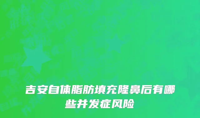 吉安自体脂肪填充隆鼻后有哪些并发症风险