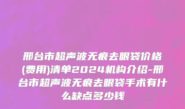 邢台市超声波无痕去眼袋价格(费用)清单2024机构介绍-邢台市超声波无痕去眼袋手术有什么缺点多少钱
