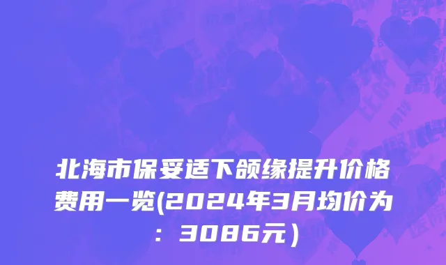 北海市保妥适下颌缘提升价格费用一览(2024年3月均价为：3086元）