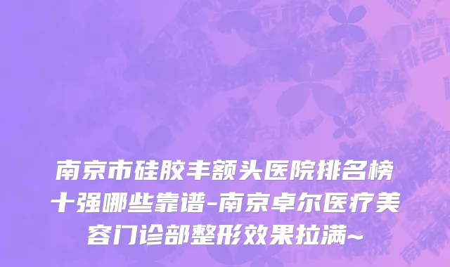 南京市硅胶丰额头医院排名榜十强哪些靠谱-南京卓尔医疗美容门诊部整形效果拉满~