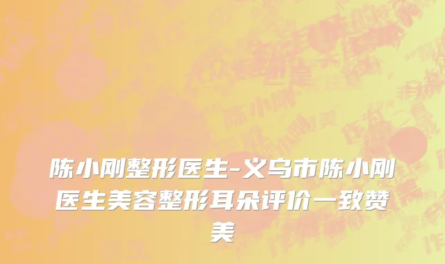 陈小刚整形医生-义乌市陈小刚医生美容整形耳朵评价一致赞美