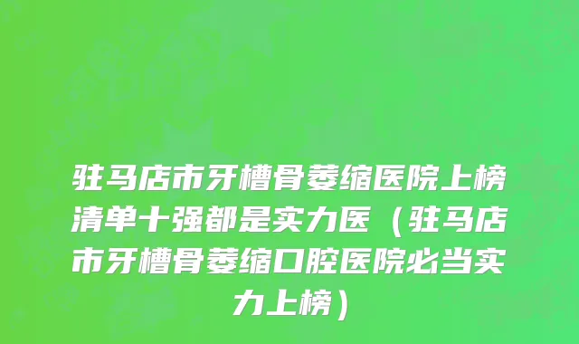驻马店市牙槽骨萎缩医院上榜清单十强都是实力医（驻马店市牙槽骨萎缩口腔医院必当实力上榜）