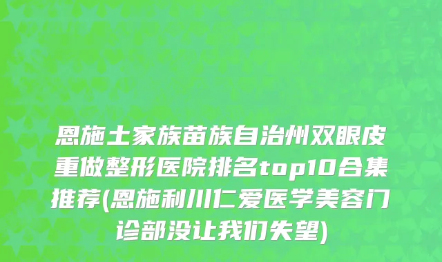 恩施土家族苗族自治州双眼皮重做整形医院排名top10合集推荐(恩施利川仁爱医学美容门诊部没让我们失望)