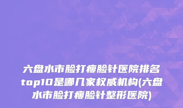 六盘水市脸打瘦脸针医院排名top10是哪几家权威机构(六盘水市脸打瘦脸针整形医院)