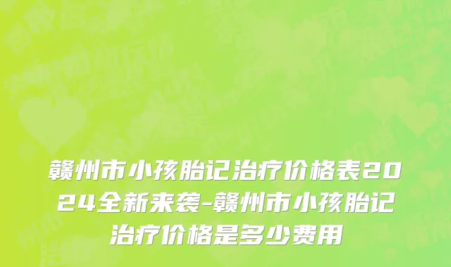 赣州市小孩胎记治疗价格表2024全新来袭-赣州市小孩胎记治疗价格是多少费用