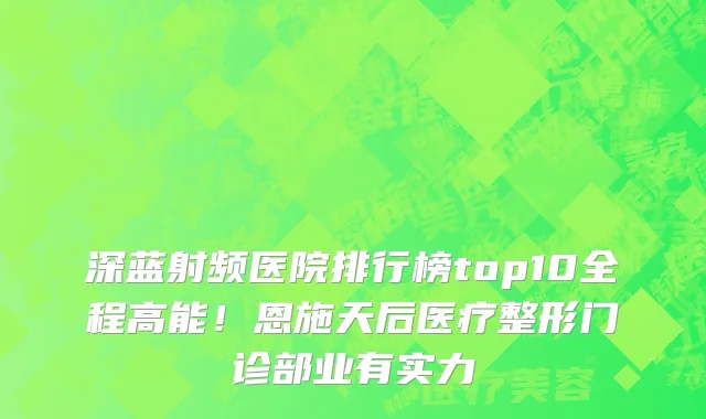 深蓝射频医院排行榜top10全程高能!恩施天后医疗整形门诊部业有实力