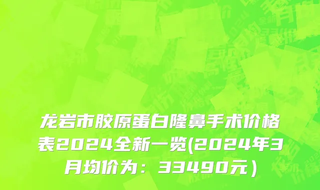 龙岩市胶原蛋白隆鼻手术价格表2024全新一览(2024年3月均价为：33490元）