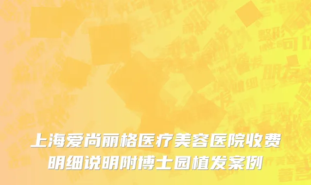 上海爱尚丽格医疗美容医院收费明细说明附博士园植发案例
