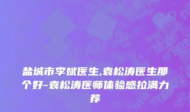 盐城市李斌医生,袁松涛医生那个好-袁松涛医师体验感拉满力荐