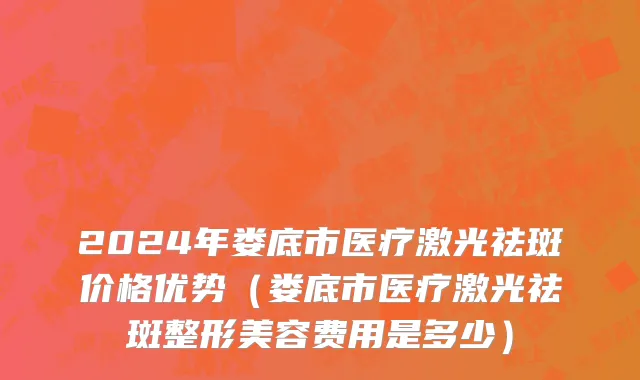 2024年娄底市医疗激光祛斑价格优势（娄底市医疗激光祛斑整形美容费用是多少）