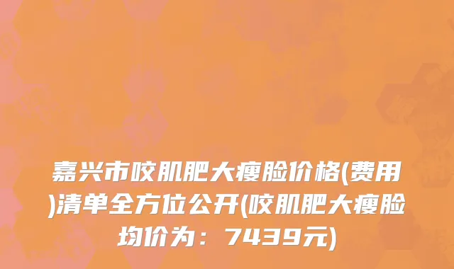嘉兴市咬肌肥大瘦脸价格(费用)清单全方位公开(咬肌肥大瘦脸均价为：7439元)