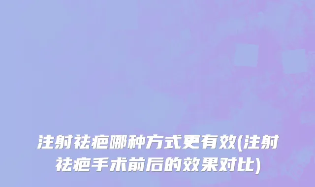 注射祛疤哪种方式更有效(注射祛疤手术前后的效果对比)