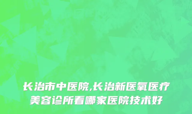 长治市中医院,长治新医氧医疗美容诊所看哪家医院技术好