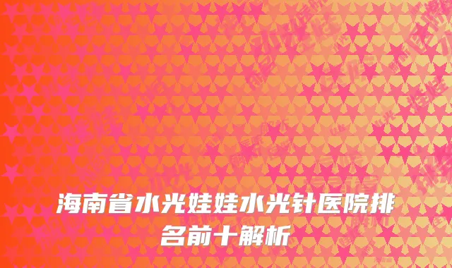 海南省水光娃娃水光针医院排名前十解析