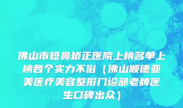 佛山市短鼻矫正医院上榜名单上榜各个实力不俗（佛山顺德亚美医疗美容整形门诊部老牌医生口碑出众）